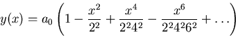\begin{displaymath}
y(x) = a_0\left(1 - \frac{x^2}{2^2} + \frac{x^4}{2^2 4^2} -
\frac{x^6}{2^2 4^2 6^2} + \ldots \right)
\end{displaymath}