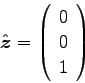 \begin{displaymath}
\hat{\mbox{\boldmath$z$}}= \left (
\begin{array}{c}
0 \\
0 \\
1
\end{array}\right )
\end{displaymath}