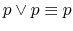 $ p \vee p \equiv p$