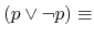 $ (p \vee \neg p) \equiv$