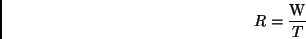 \begin{displaymath}
R = \frac{\rm W}{T}
\end{displaymath}