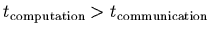 $t_{\rm computation} > t_{\rm communication}$