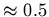 $\approx 0.5$