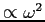 $\propto \omega^2$